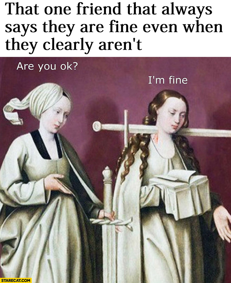 That one friend that always says they are fine even when they clearly aren’t