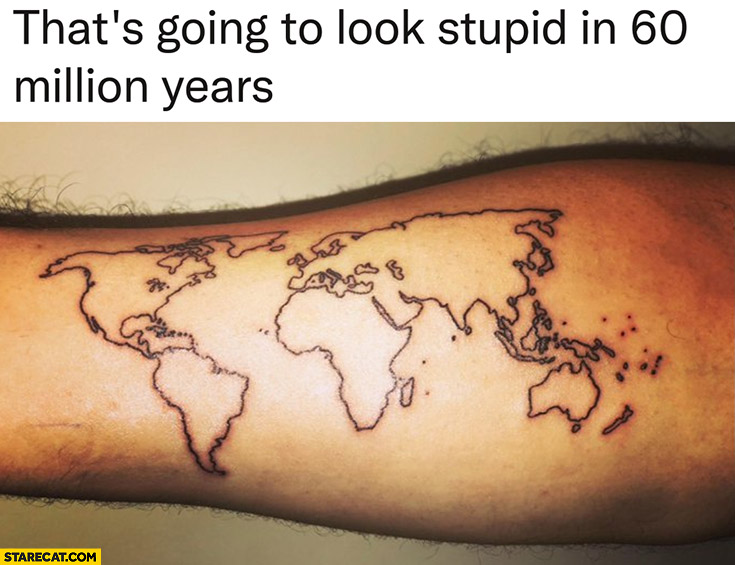 That’s going to look stupid in 60 million years tattoo earth continents