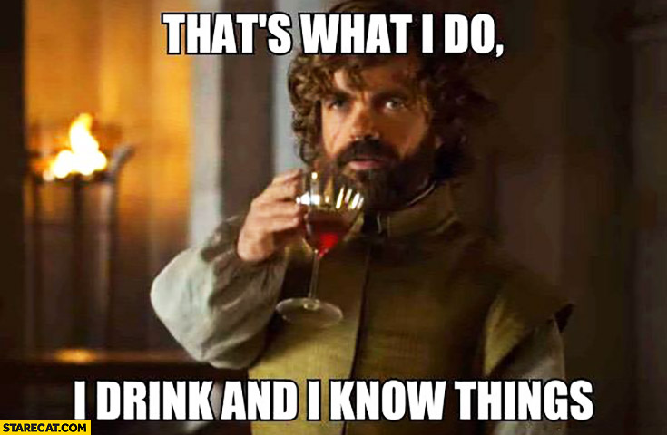 That’s what I do, I drink and I know things. Game of Thrones