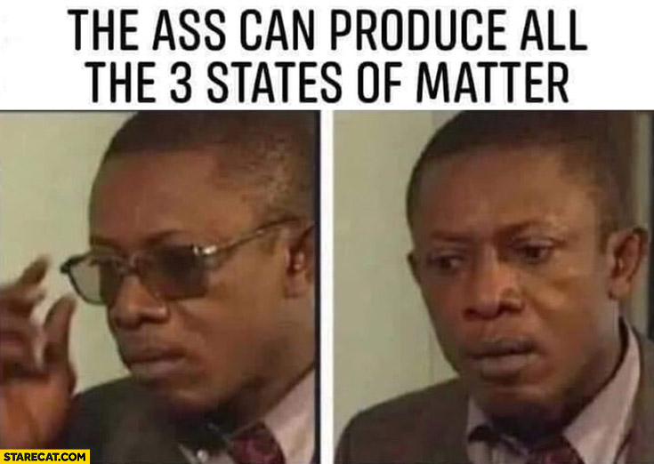 The ass can produce all the 3 states of matter