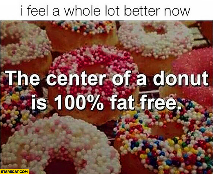 The center of a donut is 100% percent fat free I feel a whole lot better now