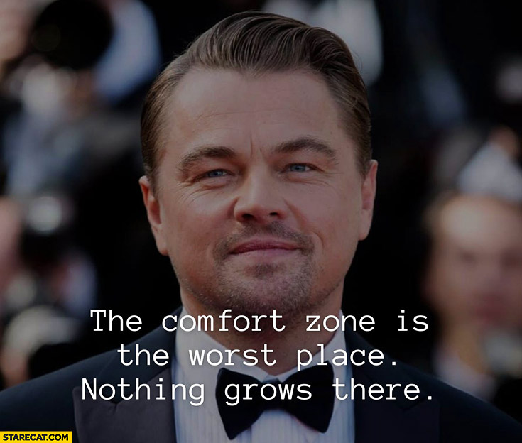 The comfort zone is the worst place, nothing grows there Leonardo DiCaprio
