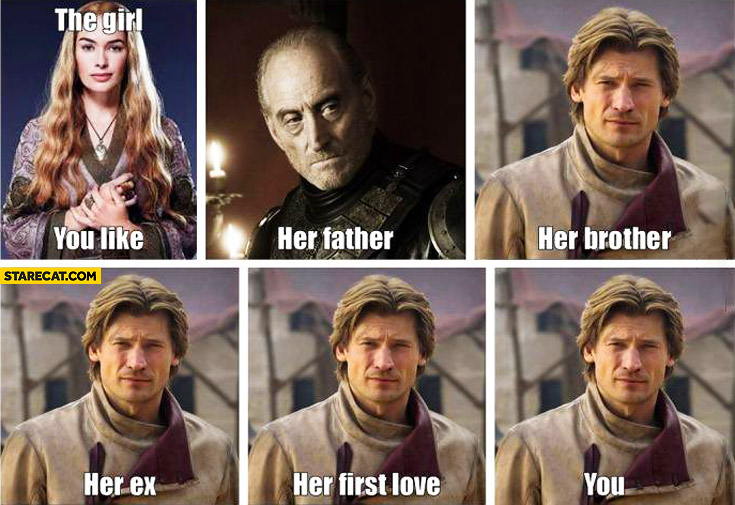 The girl you like Game of Thrones Cersei Lannister her father, brother, first love, ex, you