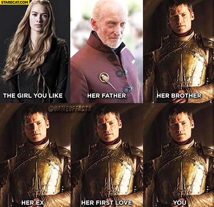 The girl you like, her father, her brother, her ex, her first love, you. Cersei Game of Thrones