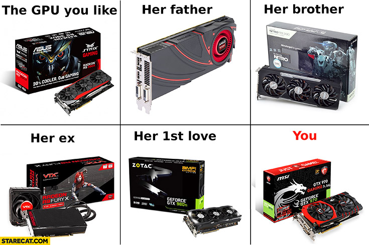 The GPU you like, her father, her brother, her ex, her 1st love, you