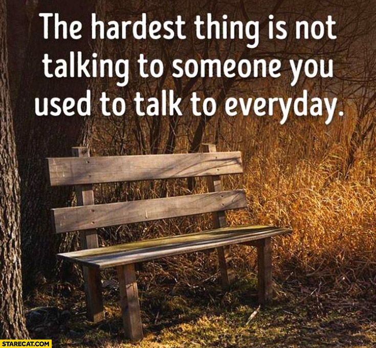 The hardest thing is not talking to someone you used to talk to everyday