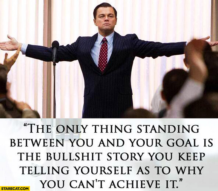 The only thing standing between you and your goal is the bullshit story you keep telling yourself as to why you can’t achieve it