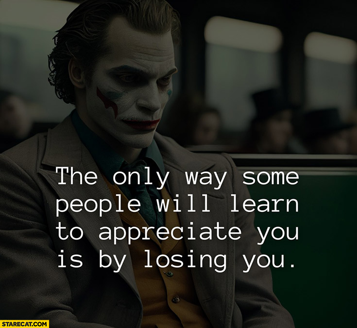 The only way some people will learn to appreciate you is by losing you Joker quote