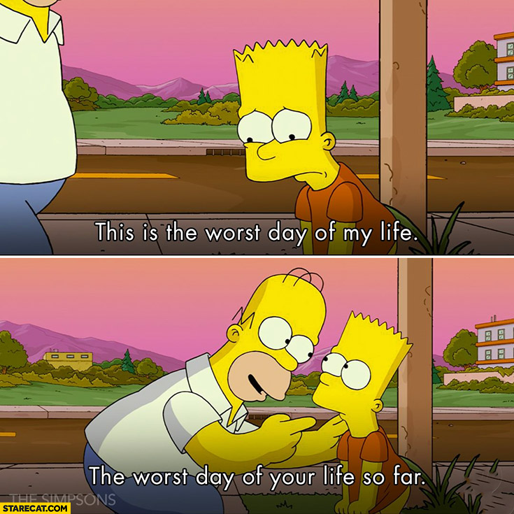 The Simpsons this is the worst day of my life, the worst day of your life so far