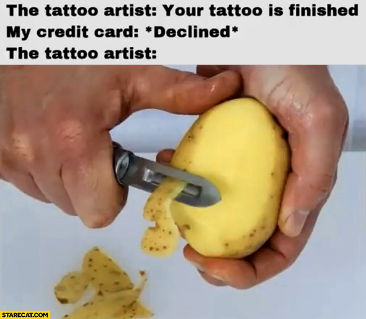 The tattoo artist: your tattoo is finished, my credit card: declined shaving potato