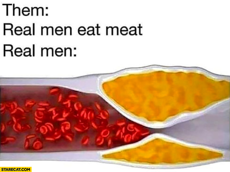 Them: real men eat meat, real men: clogged arteries veins