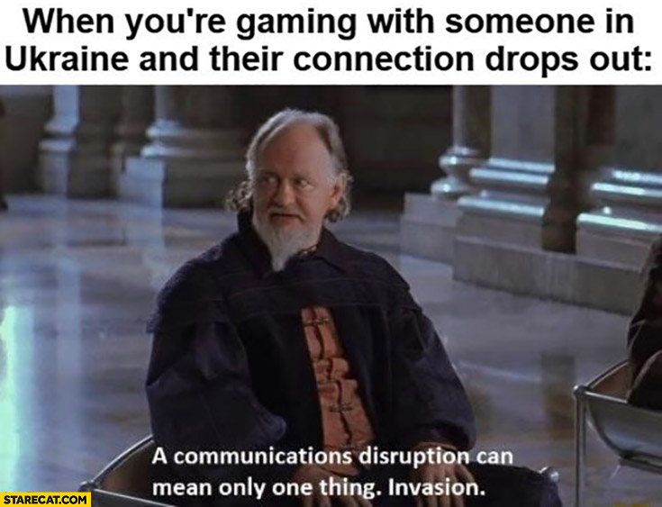 Then you’re gaming with someone from Ukraine and their connection drops out communications disruption can mean only one thing invasion