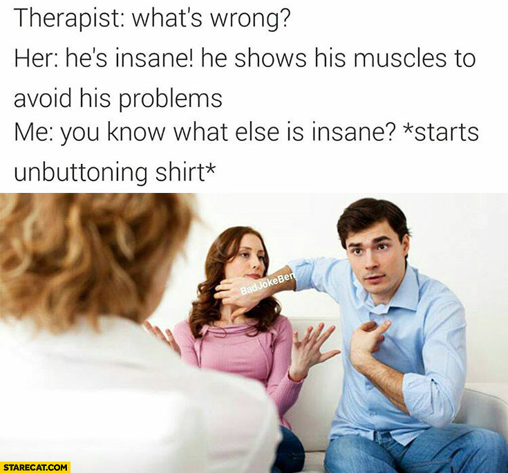 Therapist: what’s wrong? He’s insane, he shows his muscles to avoid problems. You know what else is insane? *starts unbuttoning shirt*