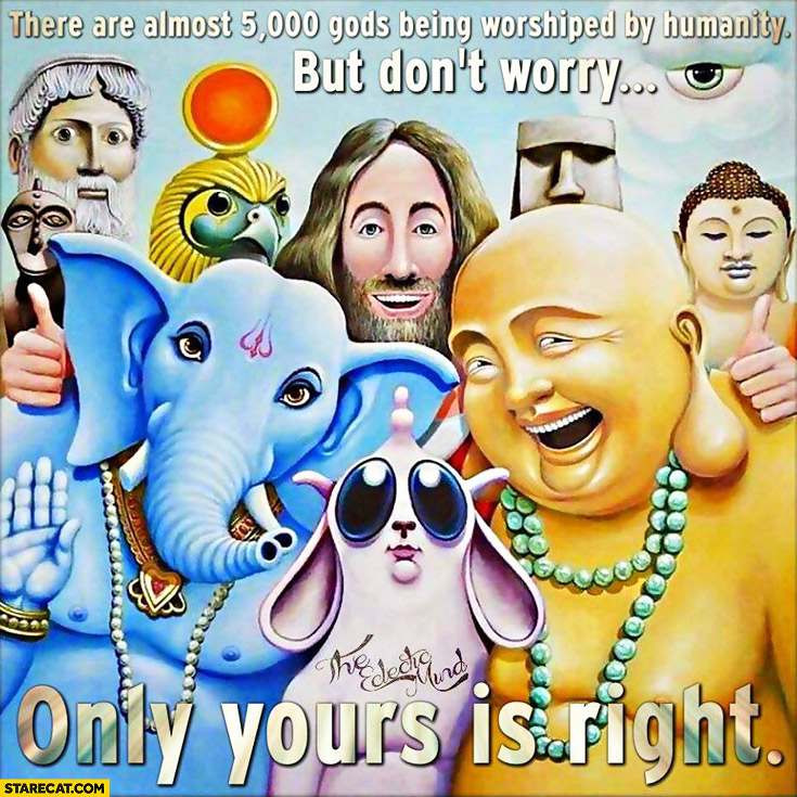 There are almost 5000 gods being worshiped by humanity but don’t worry only yours is right