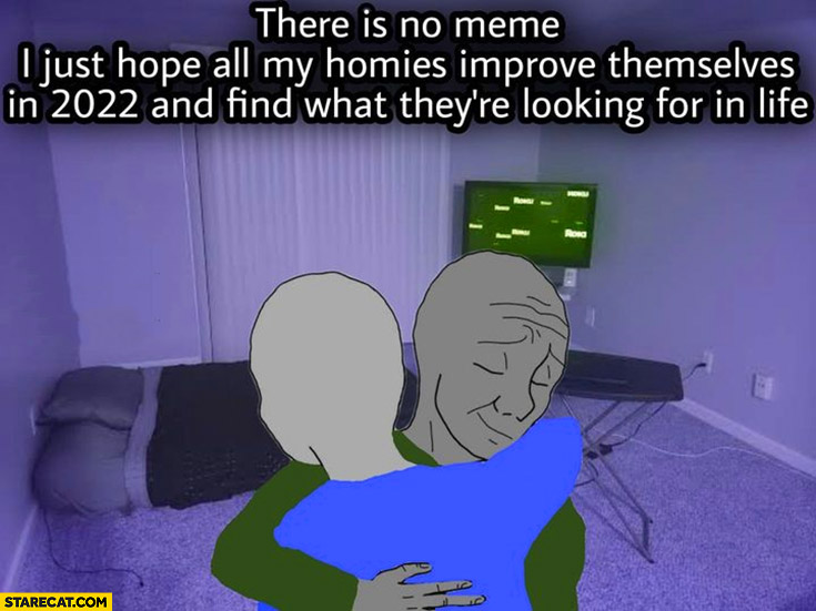 There is no meme I just hope all my homies improve themselves in 2022 and they find what they’re looking for in life