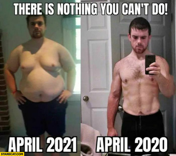 There is nothing you cant do April 2020 to April 2021 fat man comparison