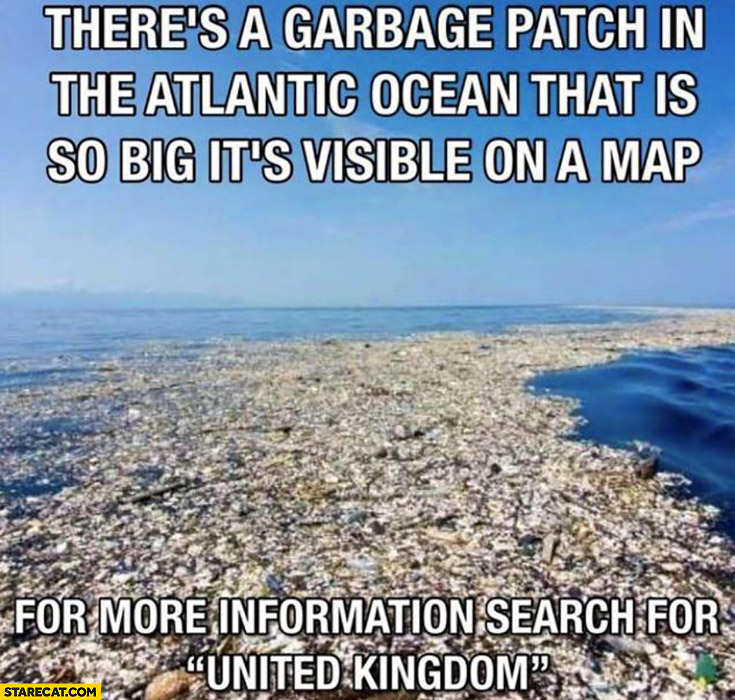 There’s a garbage patch in the Atlantic Ocean that is so big it’s visible on a map, for more information search for United Kingdom