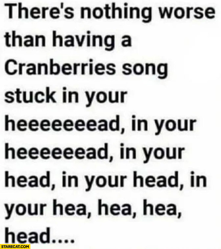 There’s nothing worse than having the cranberries song stuck in your head in your heeeeead