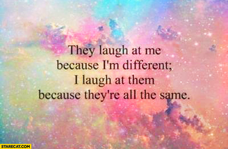 They laugh at me because I’m different I laugh at them because they’re all the same
