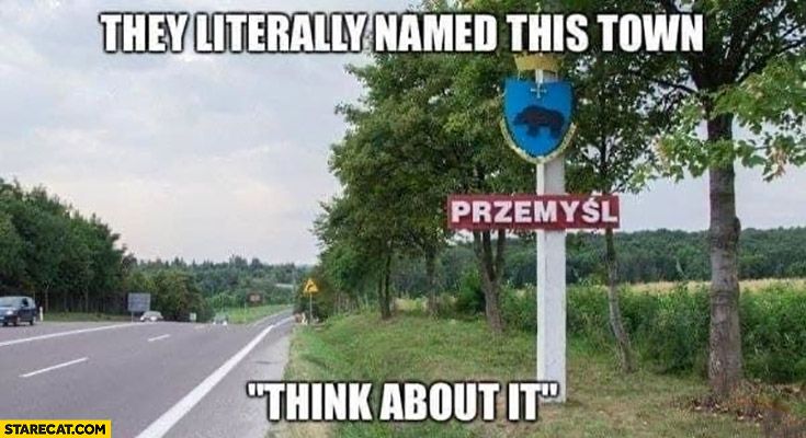 They literally named this town think about it Przemyśl in Poland