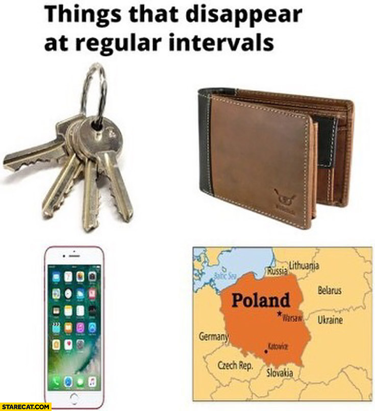 Things that disappear at regular intervals: keys, wallet, phone, Poland from a map
