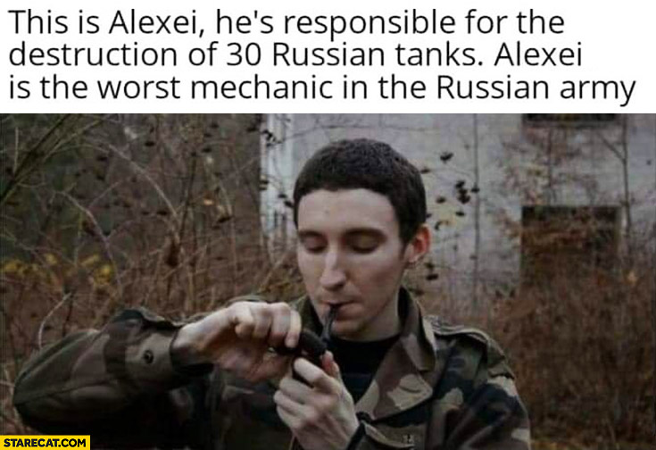 This is Alexei he’s responsible for the destruction of 30 Russian tanks, Alexei is the worst mechanic in the Russian army