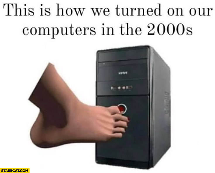 This is how we turned on our computers in the 2000s foot