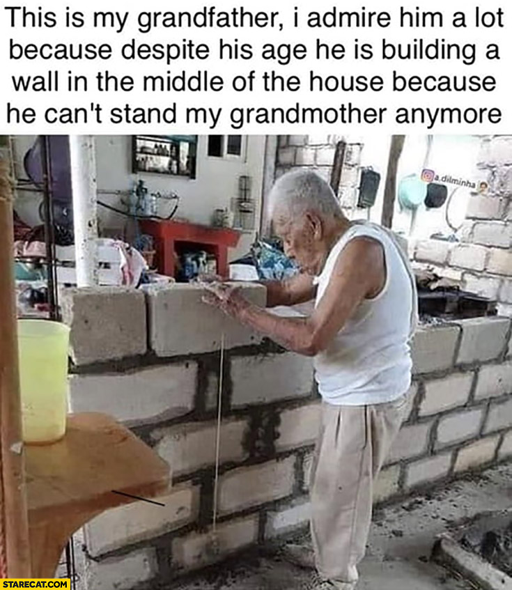 This is my grandfather building a wall in the middle of the house because he can’t stand my grandmother anymore