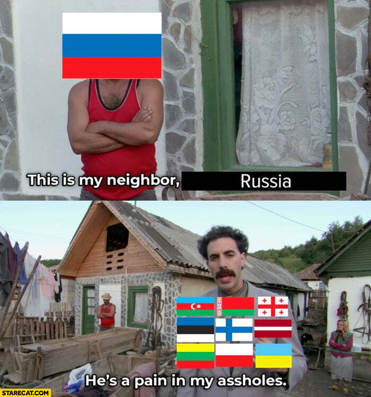 This is my neighbor Russia he’s a pain in my assholes Borat countries