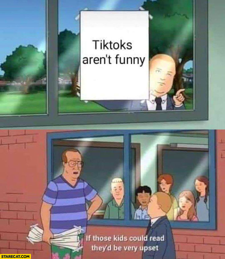 Tiktoks aren’t funny, if those kids could read they’d be very upset