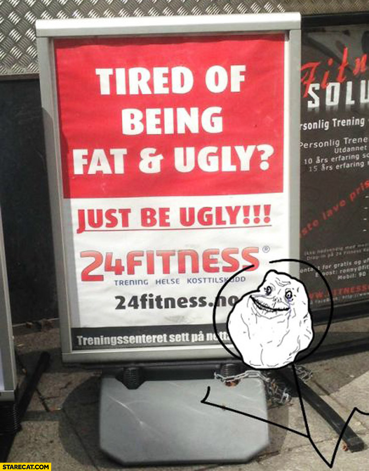 Tired of being fat and ugly? Just be ugly