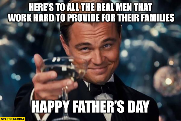 Toast here’s to all the real men that work hard to provide for their families happy fathers day Leonardo DiCaprio