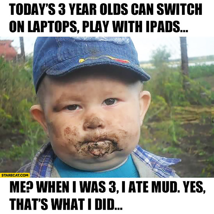 Today’s 3 year olds can switch on laptops play with iPads. Me? When I was 3 I ate mud