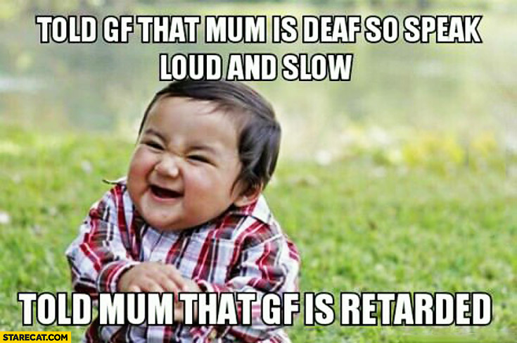Told girlfriend that mum is deaf so speak loud and slow told mum that gf is retarded