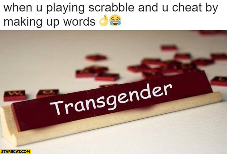 Transgender when you’re playing scrabble and you cheat by making up words