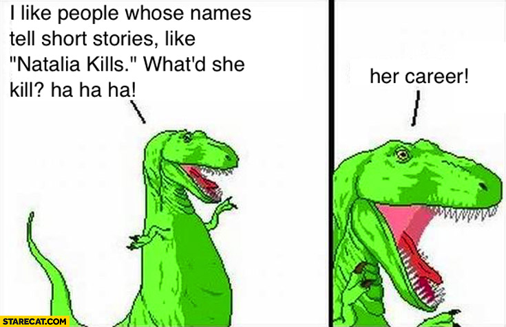 T-rex I like people whose names tell short stories like Natalia Kills. What’d she kill? Her career