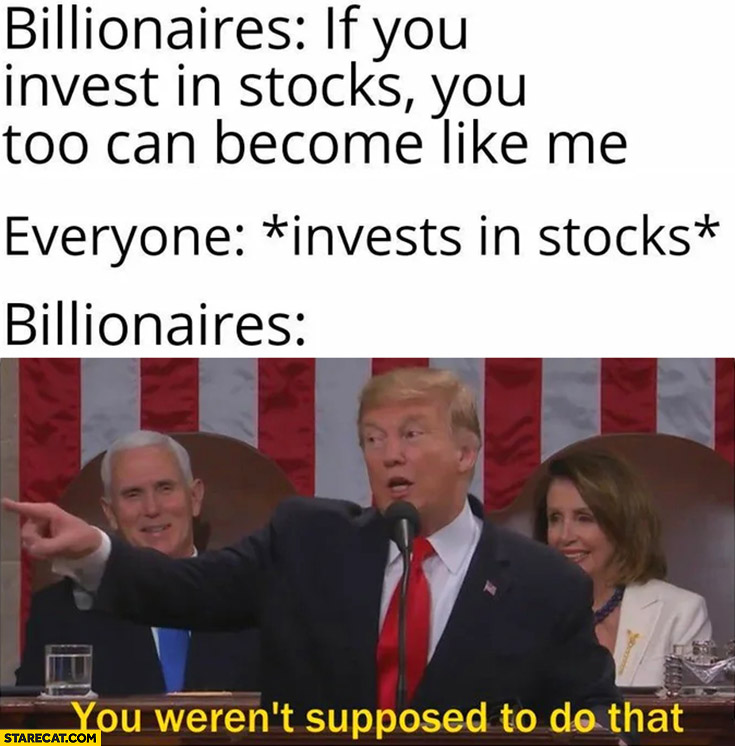 Trump billionaires: if you invest in stocks you too can become like me, everyone: invests in stocks, billionaires: you weren’t supposed to do that