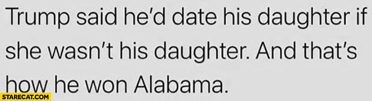 Trump said he would date his daughter if she wasn’t his daughter and that’s how he won Alabama