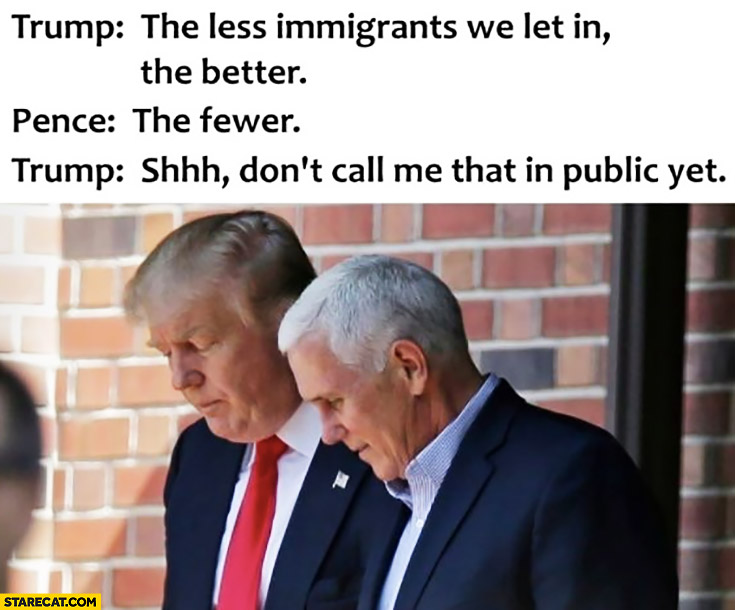 Trump: the less immigrants we let in, the better. Pence: the fewer. Trump: shh, don’t call me that in public yet