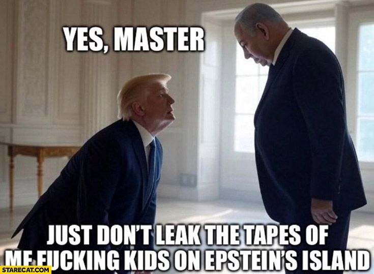Trump to Netanyahu yes master just don’t leak the tapes of Epstein’s island