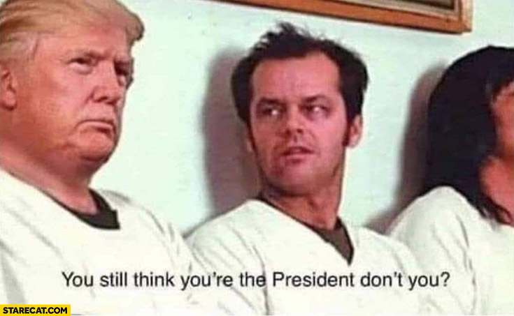 Trump you still think you’re the president don’t you One flew over the cuckoo’s nest