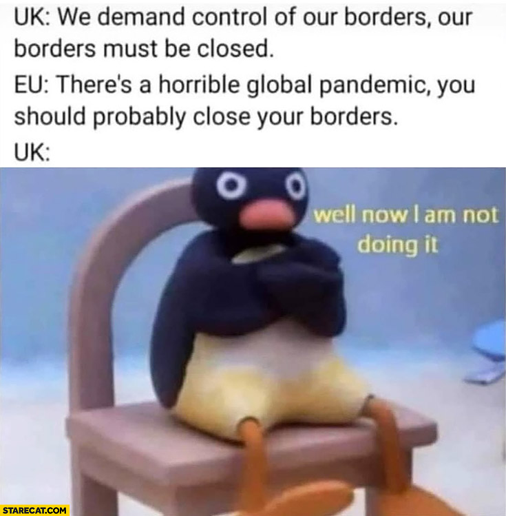 UK we demand control of our borders they must be closed, EU: there global pandemic close your borders, well now I’m not doing it penguin