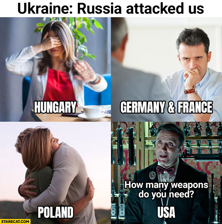 Ukraine: Russia attacked us, Hungary: eyes closed, Germany and France: thinking, Poland: hugging, USA: how many weapons do you need