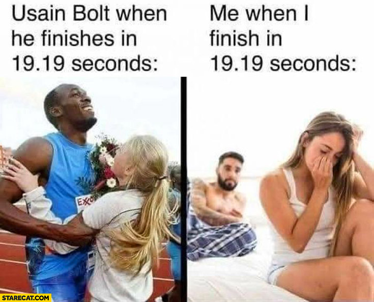 Usain Bolt when he finishes in 19 seconds vs me when I finish in 19 seconds in bed