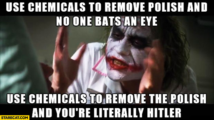 Use chemicals to remove polish and no one bats an eye use chemicals to remove the Polish and you’re literally hitler Joker