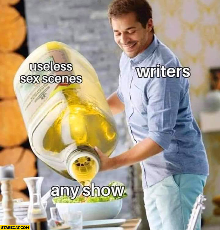 Useless sex scenes writers add them to any show huge oil bottle