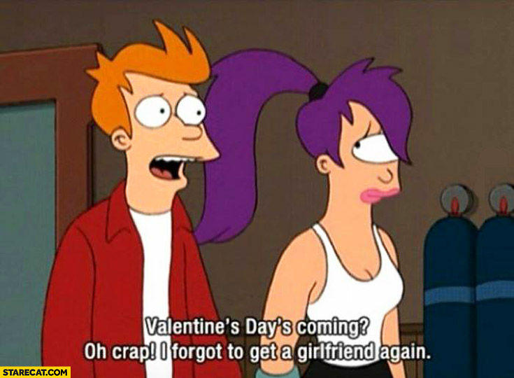Valentine’s day’s coming? Oh crap I forgot to get a girlfriend again Futurama