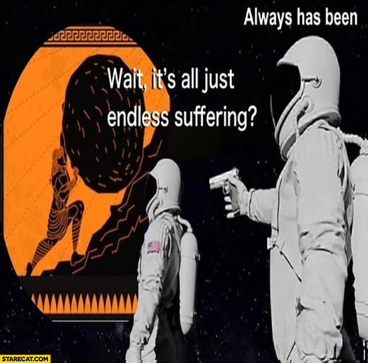 Wait it’s all just endless suffering? Always has been astronauts cosmonauts gun