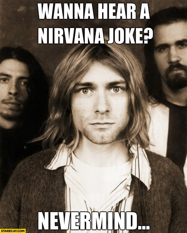 Wanna hear a Nirvana joke? Nevermind
