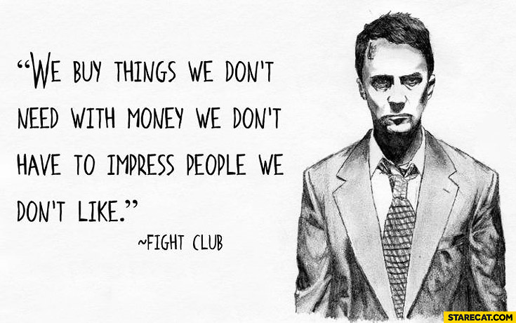 We buy things we don’t need with money we don’t have to impress people we don’t like